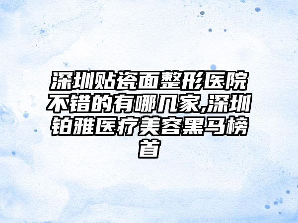 深圳贴瓷面整形医院不错的有哪几家,深圳铂雅医疗美容黑马榜首