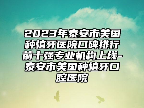 2023年泰安市美国种植牙医院口碑排行前十强正规机构上线-泰安市美国种植牙口腔医院