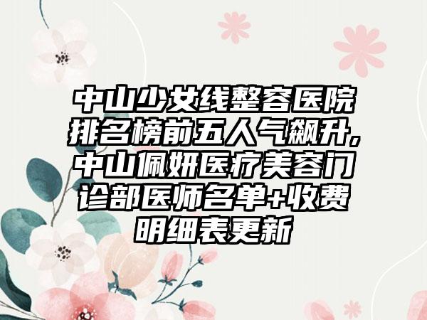 中山少女线整容医院排名榜前五人气飙升,中山佩妍医疗美容门诊部医师名单+收费明细表更新