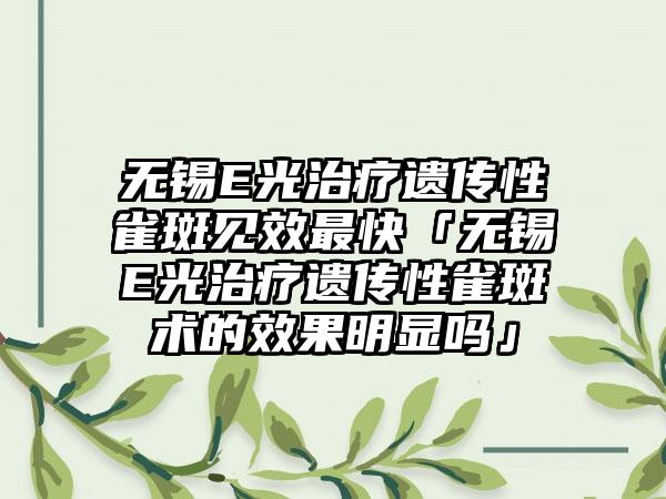 无锡E光治疗遗传性雀斑见效非常快「无锡E光治疗遗传性雀斑术的成果明显吗」