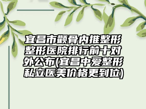 宜昌市颧骨内推整形整形医院排行前十对外公布(宜昌中爱整形私立医美价格更到位)