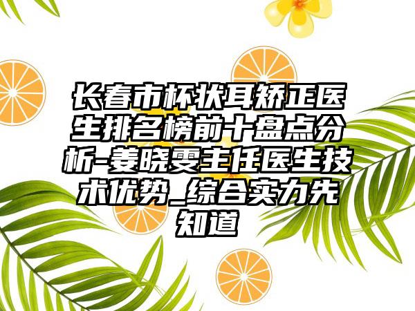 长春市杯状耳矫正医生排名榜前十盘点分析-姜晓雯主任医生技术优势_综合实力先知道