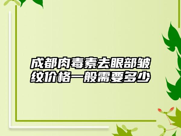 成都肉毒素去眼部皱纹价格一般需要多少