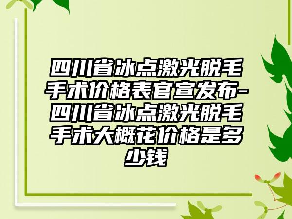 四川省冰点激光脱毛手术价格表官宣发布-四川省冰点激光脱毛手术大概花价格是多少钱