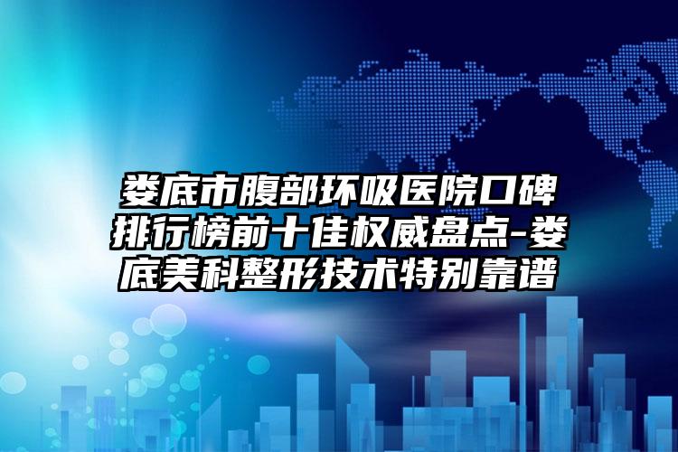 娄底市腹部环吸医院口碑排行榜前十佳权威盘点-娄底美科整形技术特别靠谱