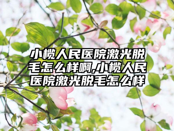 小榄人民医院激光脱毛怎么样啊,小榄人民医院激光脱毛怎么样