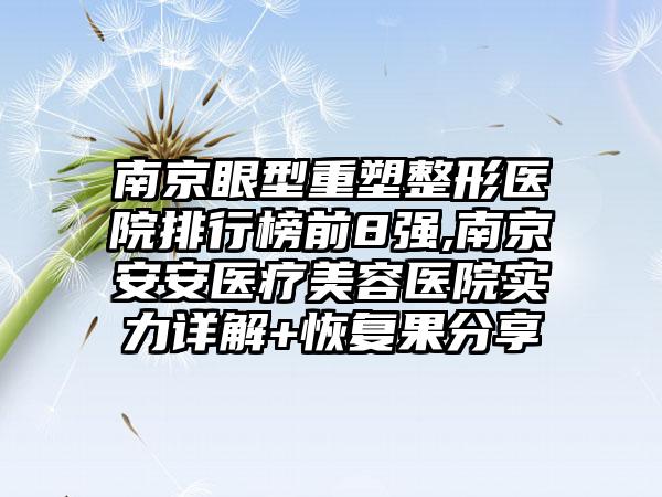 南京眼型重塑整形医院排行榜前8强,南京安安医疗美容医院实力详解+修复果分享