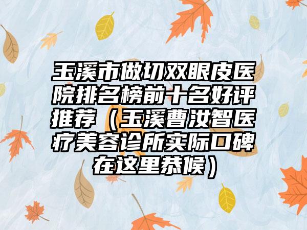 玉溪市做切双眼皮医院排名榜前十名好评推荐（玉溪曹汝智医疗美容诊所实际口碑在这里恭候）