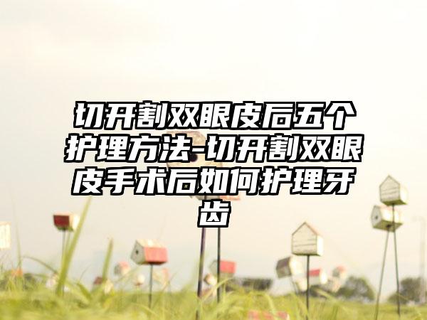 切开割双眼皮后五个护理方法-切开割双眼皮手术后如何护理牙齿