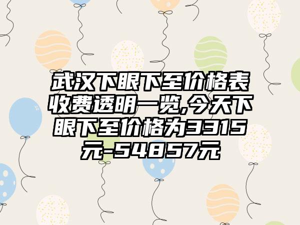 武汉下眼下至价格表收费透明一览,今天下眼下至价格为3315元-54857元