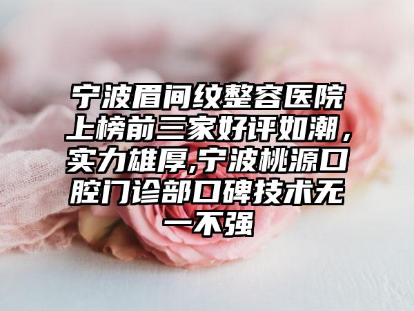 宁波眉间纹整容医院上榜前三家好评如潮，实力雄厚,宁波桃源口腔门诊部口碑技术无一不强