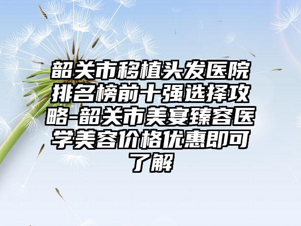 韶关市移植头发医院排名榜前十强选择攻略-韶关市美宴臻容医学美容价格优惠即可了解