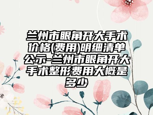 兰州市眼角开大手术价格(费用)明细清单公示-兰州市眼角开大手术整形费用大概是多少