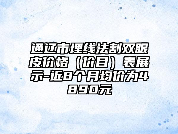 通辽市埋线法割双眼皮价格（价目）表展示-近8个月均价为4890元