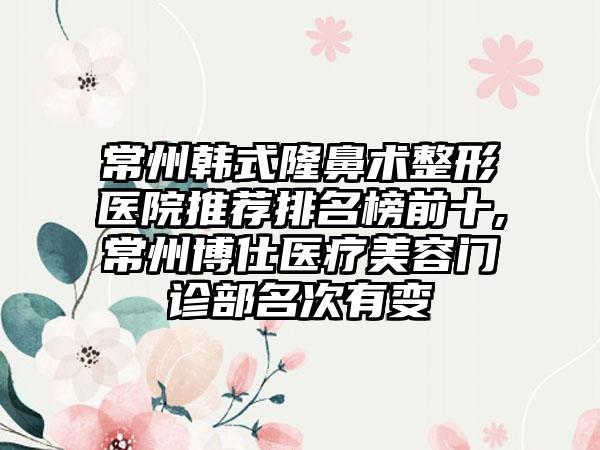 常州韩式隆鼻术整形医院推荐排名榜前十,常州博仕医疗美容门诊部名次有变