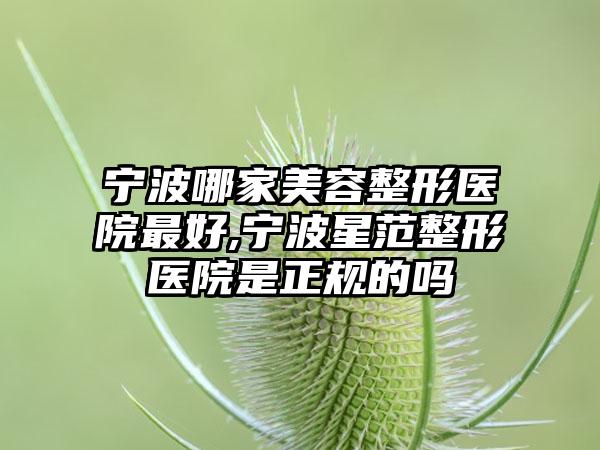 宁波哪家美容整形医院较好,宁波星范整形医院是正规的吗