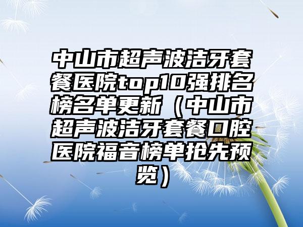 中山市超声波洁牙套餐医院top10强排名榜名单更新（中山市超声波洁牙套餐口腔医院福音榜单抢先预览）