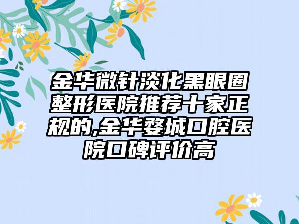 金华微针淡化黑眼圈整形医院推荐十家正规的,金华婺城口腔医院口碑评价高