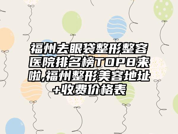 福州去眼袋整形整容医院排名榜TOP8来啦,福州整形美容地址+收费价格表