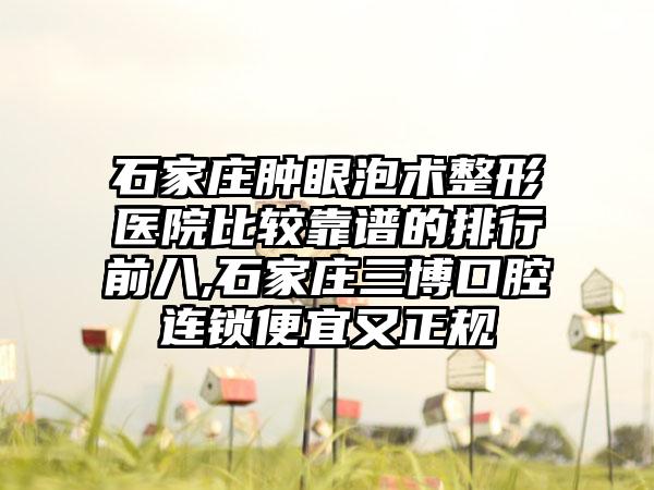 石家庄肿眼泡术整形医院比较靠谱的排行前八,石家庄三博口腔连锁便宜又正规