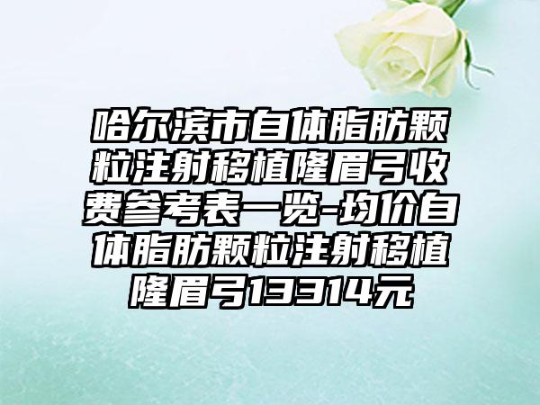 哈尔滨市自体脂肪颗粒注射移植隆眉弓收费参考表一览-均价自体脂肪颗粒注射移植隆眉弓13314元