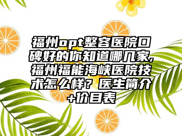 福州opt整容医院口碑好的你知道哪几家,福州福能海峡医院技术怎么样？医生简介+价目表