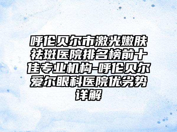 呼伦贝尔市激光嫩肤祛斑医院排名榜前十佳正规机构-呼伦贝尔爱尔眼科医院优劣势详解