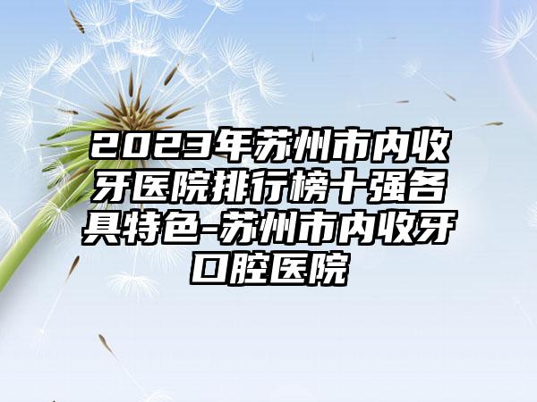 2023年苏州市内收牙医院排行榜十强各具特色-苏州市内收牙口腔医院