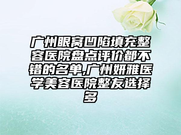 广州眼窝凹陷填充整容医院盘点评价都不错的名单,广州妍雅医学美容医院整友选择多