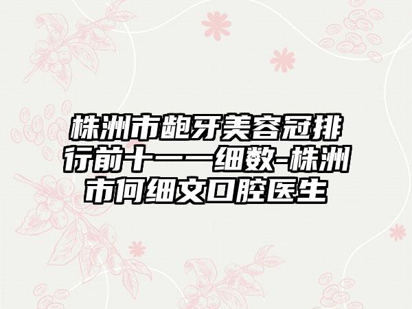 株洲市龅牙美容冠排行前十一一细数-株洲市何细文口腔医生