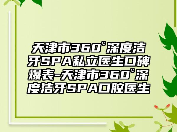 天津市360°深度洁牙SPA私立医生口碑爆表-天津市360°深度洁牙SPA口腔医生