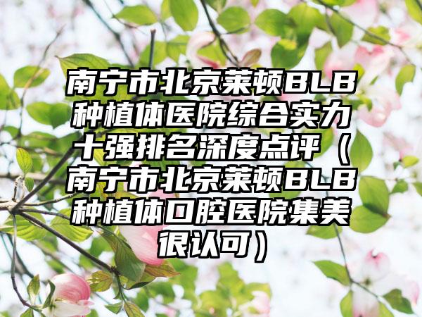 南宁市北京莱顿BLB种植体医院综合实力十强排名深度点评（南宁市北京莱顿BLB种植体口腔医院集美很认可）