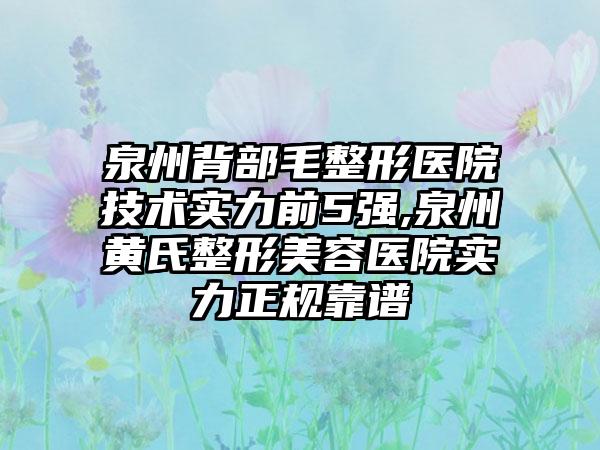 泉州背部毛整形医院技术实力前5强,泉州黄氏整形美容医院实力正规靠谱