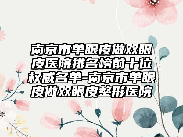 南京市单眼皮做双眼皮医院排名榜前十位权威名单-南京市单眼皮做双眼皮整形医院