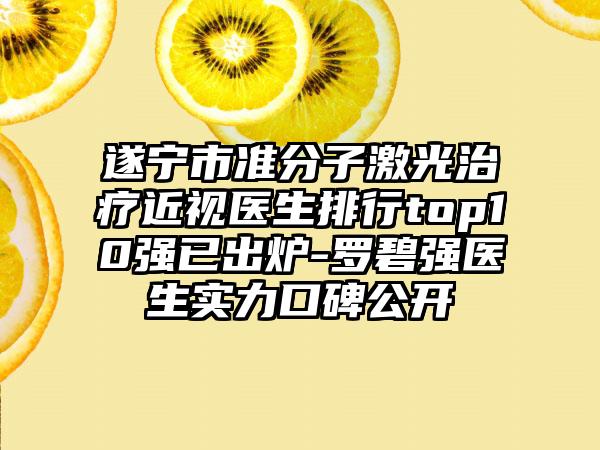 遂宁市准分子激光治疗近视医生排行top10强已出炉-罗碧强医生实力口碑公开