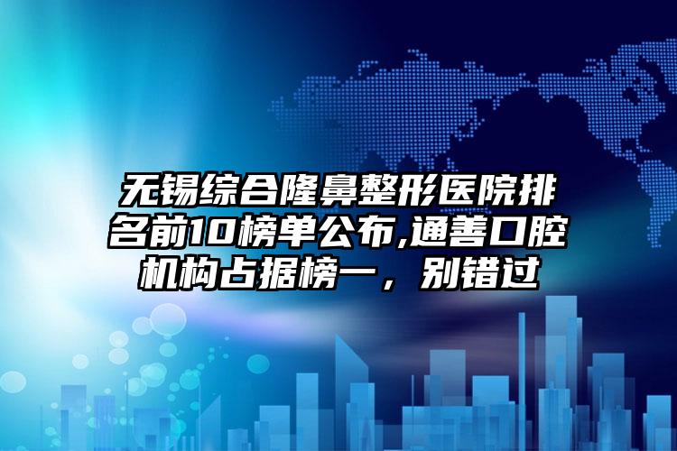 无锡综合七元医院排名前10榜单公布,通善口腔机构占据榜一，别错过