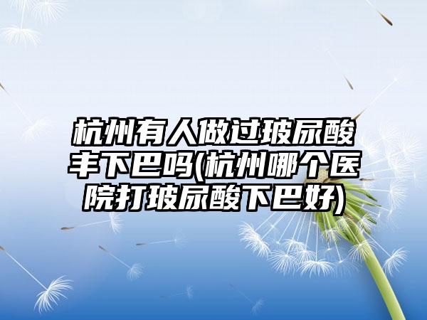 杭州有人做过玻尿酸丰下巴吗(杭州哪个医院打玻尿酸下巴好)