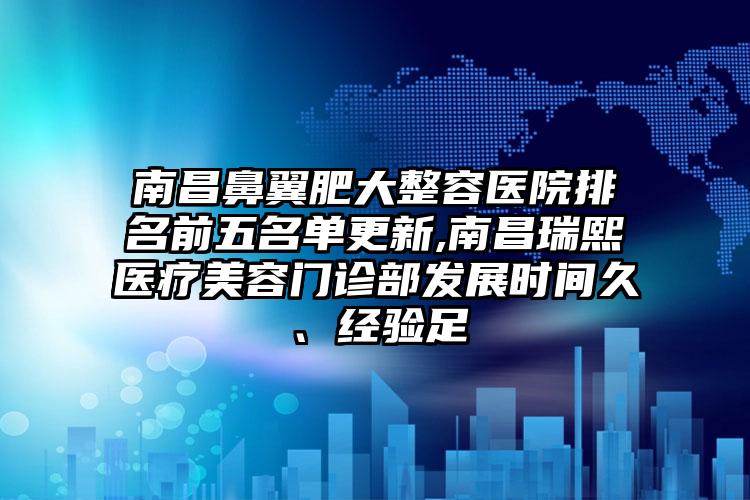 南昌鼻翼肥大整容医院排名前五名单更新,南昌瑞熙医疗美容门诊部发展时间久、经验足