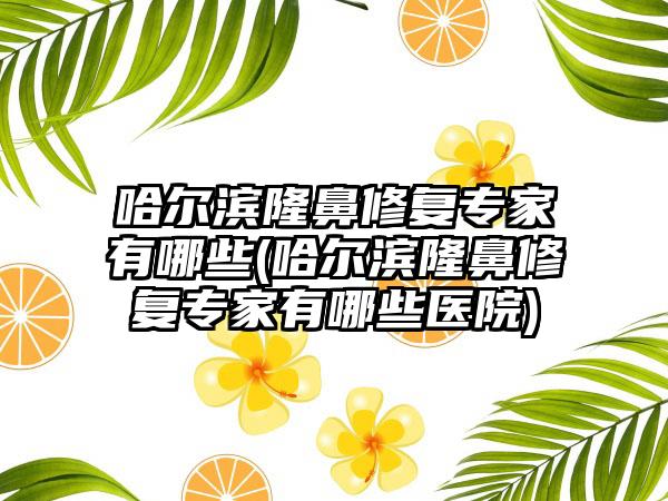 哈尔滨隆鼻修复骨干医生有哪些(哈尔滨隆鼻修复骨干医生有哪些医院)