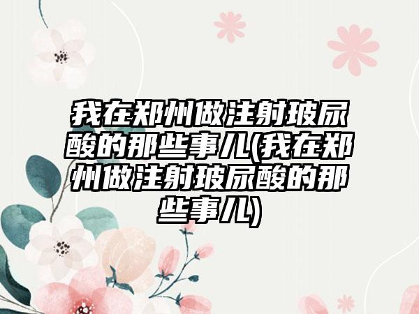 我在郑州做注射玻尿酸的那些事儿(我在郑州做注射玻尿酸的那些事儿)