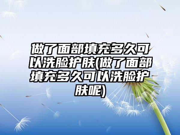 做了面部填充多久可以洗脸护肤(做了面部填充多久可以洗脸护肤呢)