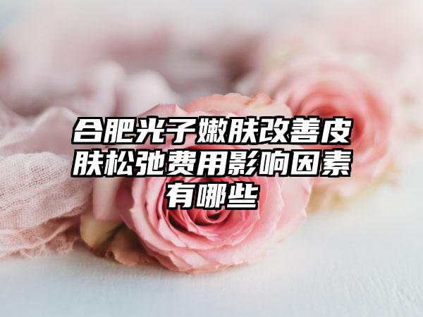 合肥光子嫩肤改善皮肤松弛费用影响因素有哪些