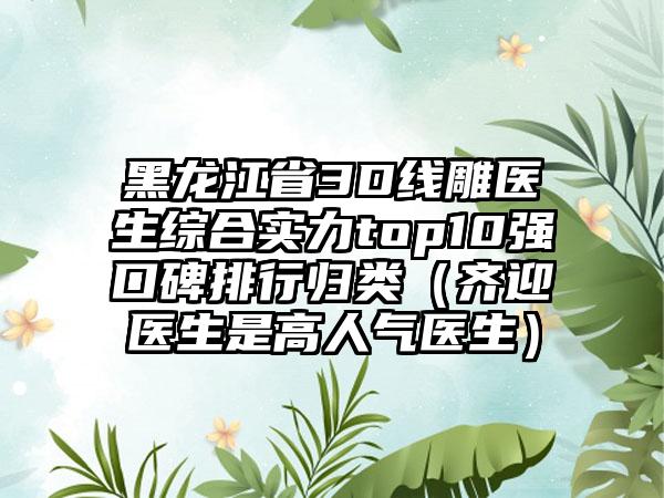 黑龙江省3D线雕医生综合实力top10强口碑排行归类（齐迎医生是高人气医生）