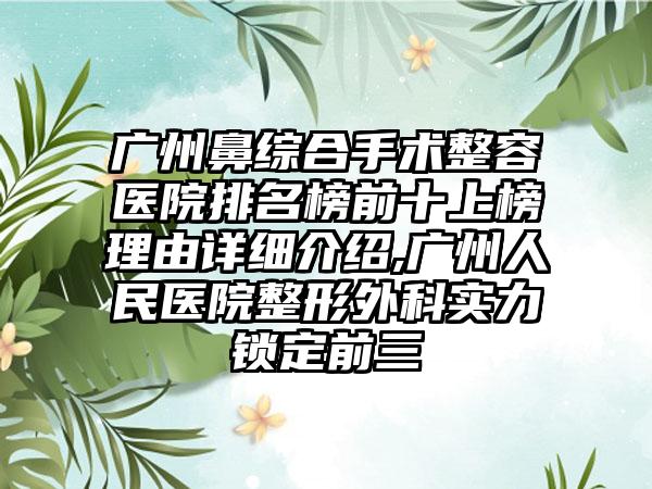 广州鼻综合手术整容医院排名榜前十上榜理由详细介绍,广州人民医院整形外科实力锁定前三