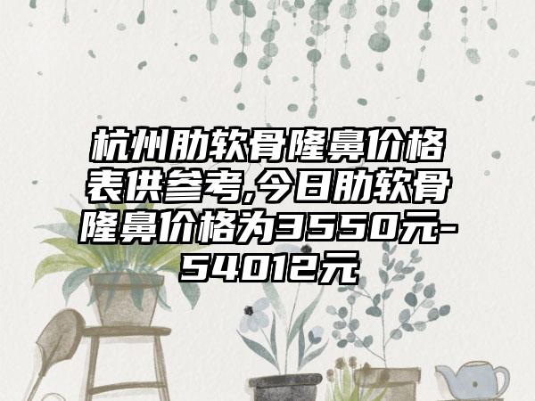 杭州肋软骨隆鼻价格表供参考,今日肋软骨隆鼻价格为3550元-54012元