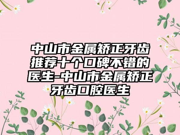 中山市金属矫正牙齿推荐十个口碑不错的医生-中山市金属矫正牙齿口腔医生