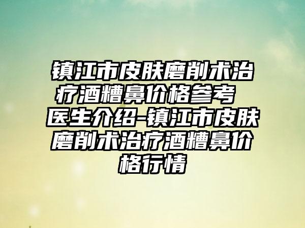 镇江市皮肤磨削术治疗酒糟鼻价格参考 医生介绍-镇江市皮肤磨削术治疗酒糟鼻价格行情