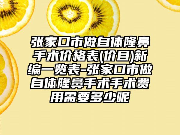 张家口市做自体隆鼻手术价格表(价目)新编一览表-张家口市做自体隆鼻手术手术费用需要多少呢