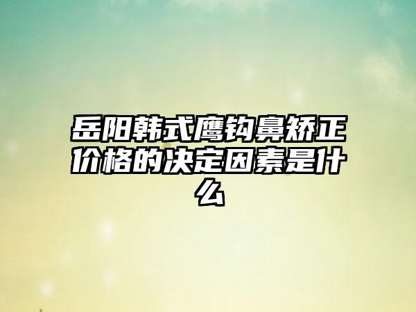 岳阳韩式鹰钩鼻矫正价格的决定因素是什么