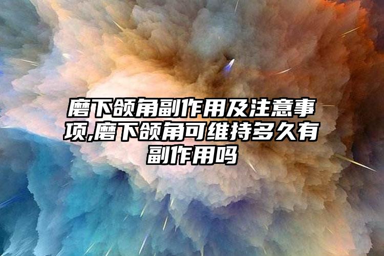 磨下颌角副作用及注意事项,磨下颌角可维持多久有副作用吗